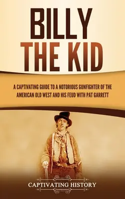 Billy the Kid: porywający przewodnik po osławionym rewolwerowcu amerykańskiego Starego Zachodu i jego sporze z Patem Garrettem - Billy the Kid: A Captivating Guide to a Notorious Gunfighter of the American Old West and His Feud with Pat Garrett