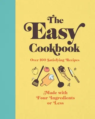 Łatwa książka kucharska: Ponad 100 satysfakcjonujących przepisów z czterech lub mniej składników - The Easy Cookbook: Over 100 Satisfying Recipes Made with Four Ingredients or Less