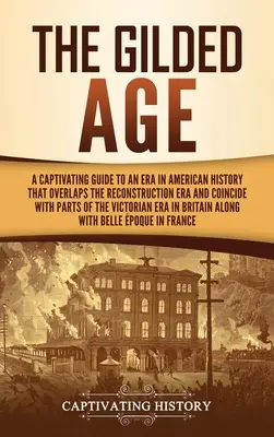 The Gilded Age: A Captivating Guide to an Era in American History That Overlaps the Reconstruction Era and Coincides with Parts of the