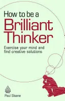 Jak być błyskotliwym myślicielem: Ćwicz swój umysł i znajduj kreatywne rozwiązania - How to Be a Brilliant Thinker: Exercise Your Mind and Find Creative Solutions