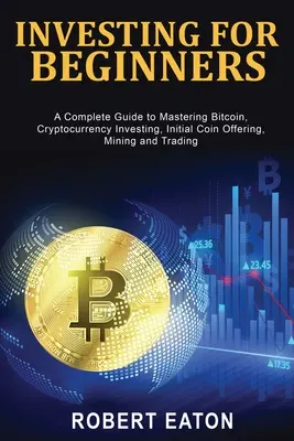 Inwestowanie dla początkujących: Kompletny przewodnik po opanowaniu Bitcoina, inwestowaniu w kryptowaluty, pierwszej ofercie monet, wydobyciu i handlu - Investing for Beginners: A Complete Guide to Mastering Bitcoin, Cryptocurrency Investing, Initial Coin Offering, Mining and Trading