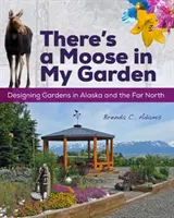 W moim ogrodzie jest łoś: Projektowanie ogrodów na Alasce i Dalekiej Północy - There's a Moose in My Garden: Designing Gardens in Alaska and the Far North