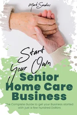 Rozpocznij własny biznes opieki domowej dla seniorów: Kompletny przewodnik, jak rozpocząć działalność z zaledwie kilkuset dolarami - Start Your Own Senior Homecare Business: The Complete Guide to get Your Business Started with Just a Few Hundred Dollars