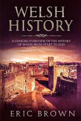 Historia Walii: Zwięzły przegląd historii Walii od początku do końca - Welsh History: A Concise Overview of the History of Wales from Start to End