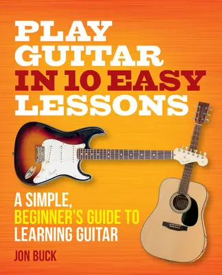 Zagraj na gitarze w 10 łatwych lekcjach: Prosty przewodnik dla początkujących do nauki gry na gitarze - Play Guitar in 10 Easy Lessons: A Simple, Beginner's Guide to Learning Guitar