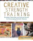 Trening kreatywności: Wskazówki, ćwiczenia i osobiste historie zachęcające do rozwijania artystycznego geniuszu - Creative Strength Training: Prompts, Exercises and Personal Stories for Encouraging Artistic Genius