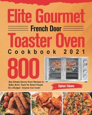 Elite Gourmet French Door Toaster Oven Cookbook 2021: 800-dniowe proste, pikantne przepisy na pieczenie, pieczenie, opiekanie dla inteligentnych ludzi z ograniczonym budżetem - każdy C - Elite Gourmet French Door Toaster Oven Cookbook 2021: 800-Day Simple Savory Oven Recipes to Bake, Broil, Toast for Smart People On a Budget - Anyone C