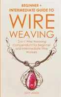 Wire Weaving: Przewodnik po wyplataniu z drutu dla początkujących i średniozaawansowanych: Kompendium wyplatania z drutu 2 w 1 dla początkujących i średniozaawansowanych - Wire Weaving: Beginner + Intermediate Guide to Wire Weaving: 2-in-1 Wire Weaving Compendium for Beginner and Intermediate Wire Worke