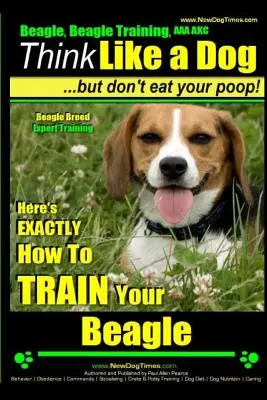 Beagle, Beagle Training AAA Akc: Myśl jak pies, ale nie jedz swojej kupy! - Beagle Breed Expert Training -: Oto dokładnie, jak wytresować beagle'a - Beagle, Beagle Training AAA Akc: Think Like a Dog, But Don't Eat Your Poop! - Beagle Breed Expert Training -: Here's Exactly How to Train Your Beagle