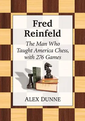 Fred Reinfeld: Człowiek, który nauczył Amerykę gry w szachy, z 282 partiami - Fred Reinfeld: The Man Who Taught America Chess, with 282 Games