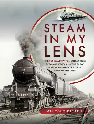 Steam in My Lens: The Reginald Batten Collection: Specjalnie przedstawiając linie Great Northern i Great Eastern Lines of the Lner - Steam in My Lens: The Reginald Batten Collection: Specially Featuring the Great Northern and Great Eastern Lines of the Lner