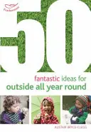 50 fantastycznych pomysłów na zabawę na dworze przez cały rok - 50 Fantastic Ideas for Outside All Year Round