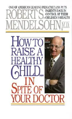 Jak wychować zdrowe dziecko wbrew lekarzowi: Jeden z czołowych amerykańskich pediatrów przywraca rodzicom kontrolę nad zdrowiem ich dzieci - How to Raise a Healthy Child in Spite of Your Doctor: One of America's Leading Pediatricians Puts Parents Back in Control of Their Children's Health