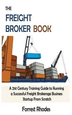 The Freight Broker Book: Przewodnik szkoleniowy XXI wieku do prowadzenia udanego startupu biznesowego od podstaw - The Freight Broker Book: A 21st Century Training Guide to Running a Successful Freight Brokerage Business Startup From Scratch