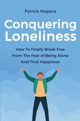 Pokonać samotność: Jak w końcu uwolnić się od strachu przed samotnością i odnaleźć szczęście - Conquering Loneliness: How To Finally Break Free From The Fear Of Being Alone And Find Happiness