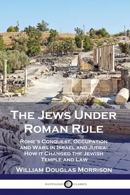 Żydzi pod panowaniem rzymskim: Rzymski podbój, okupacja i wojny w Izraelu i Judei; jak zmienił żydowską świątynię i prawo - The Jews Under Roman Rule: Rome's Conquest, Occupation and Wars in Israel and Judea; How it Changed the Jewish Temple and Law