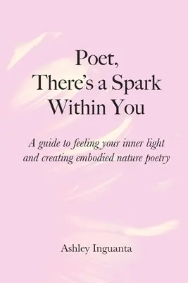 Poeto, iskra jest w tobie: Przewodnik po odczuwaniu wewnętrznego światła i tworzeniu ucieleśnionej poezji natury - Poet, There's a Spark Within You: A guide to feeling your inner light and creating embodied nature poetry