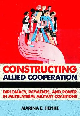 Konstruowanie współpracy sojuszniczej: Dyplomacja, płatności i władza w wielostronnych koalicjach wojskowych - Constructing Allied Cooperation: Diplomacy, Payments, and Power in Multilateral Military Coalitions