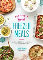 Poważnie dobre dania z zamrażarki: 150 łatwych przepisów, które oszczędzą twój czas, pieniądze i zdrowie psychiczne - Seriously Good Freezer Meals: 150 Easy Recipes to Save Your Time, Money and Sanity