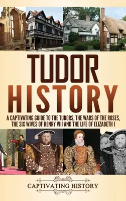 Historia Tudorów: A Captivating Guide to the Tudors, the Wars of the Roses, the Six Wives of Henry VIII and the Life of Elizabeth I - Tudor History: A Captivating Guide to the Tudors, the Wars of the Roses, the Six Wives of Henry VIII and the Life of Elizabeth I