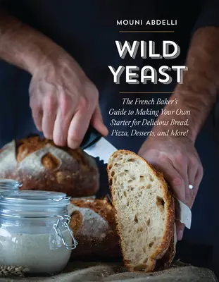 Dzikie drożdże: The French Baker's Guide to Making Your Own Starter for Delicious Bread, Pizza, Desserts, and More! - Wild Yeast: The French Baker's Guide to Making Your Own Starter for Delicious Bread, Pizza, Desserts, and More!