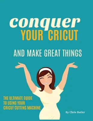 Conquer Your Cricut and Make Great Things: Kompletny przewodnik po korzystaniu z Cricuta - Conquer Your Cricut and Make Great Things: The Ultimate Guide to Using Your Cricut