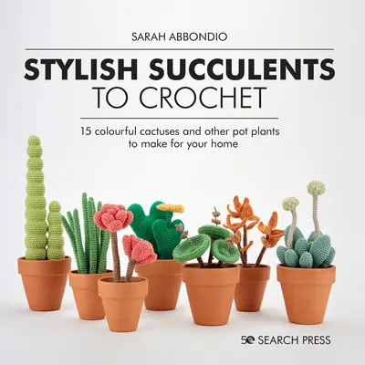 Stylowe sukulenty na szydełku: 15 kolorowych kaktusów i innych roślin doniczkowych do wykonania w domu - Stylish Succulents to Crochet: 15 Colourful Cactuses and Other Pot Plants to Make for Your Home