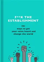 F**k the Establishment: 101 sposobów, by usłyszeć swój głos i zmienić świat - F**k the Establishment: 101 Ways to Get Your Voice Heard and Change the World