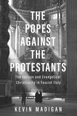 Papieże przeciwko protestantom: Watykan i ewangelickie chrześcijaństwo w faszystowskich Włoszech - The Popes Against the Protestants: The Vatican and Evangelical Christianity in Fascist Italy