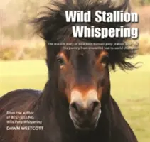 Wild Stallion Whispering - The Real-Life Story of Wild-Born Exmoor Pony Stallion Bear and His Journey from Unwanted Foal to World Champion