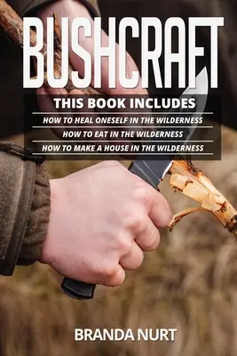 Bushcraft: Książka zawiera: Jak uleczyć się w dziczy + Jak jeść w dziczy + Jak zbudować dom w dziczy? - Bushcraft: This book includes: How To Heal Oneself in the Wilderness + How To Eat in the Wilderness + How to Make a House in the