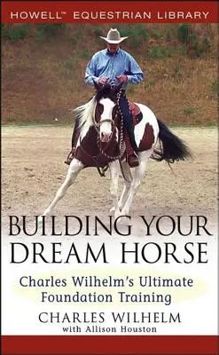 Zbuduj swojego wymarzonego konia: Najlepszy trening podstawowy Charlesa Wilhelma - Building Your Dream Horse: Charles Wilhelm's Ultimate Foundation Training