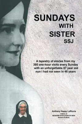 Sundays with Sister Ssj: A Tapestry of Stories from My 395 One-Hour Visits Every Sunday with an Unforgettable 87 Year Old Nun I Had Not Seen in