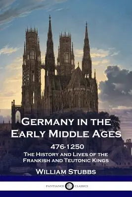 Niemcy we wczesnym średniowieczu: 476-1250 - Historia i życie królów frankijskich i krzyżackich - Germany in the Early Middle Ages: 476 - 1250 - The History and Lives of the Frankish and Teutonic Kings