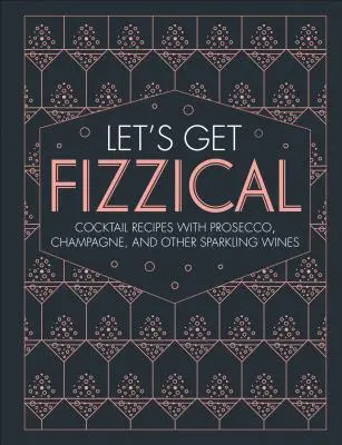 Let's Get Fizzical: Ponad 50 przepisów na bąbelkowe koktajle z prosecco, szampanem i innymi napojami musującymi - Let's Get Fizzical: More Than 50 Bubbly Cocktail Recipes with Prosecco, Champagne, and Other Sparkli