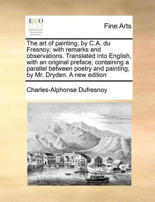 The Art of Painting, by C.A. Du Fresnoy; With Remarks and Observations. Przetłumaczone na język angielski, z oryginalną przedmową, zawierającą równoległe Betwe - The Art of Painting, by C.A. Du Fresnoy; With Remarks and Observations. Translated Into English, with an Original Preface, Containing a Parallel Betwe