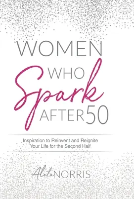 Kobiety, które iskrzą po 50-tce: Inspiracja, by na nowo odkryć i rozpalić swoje życie na drugą połowę życia - Women Who Spark After 50: Inspiration to Reinvent and Reignite Your Life for the Second Half