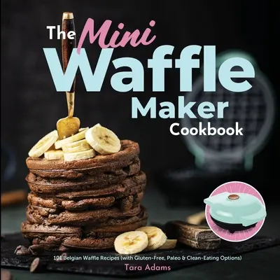 Książka kucharska Mini Waffle Maker: 101 przepisów na gofry belgijskie (z opcjami bezglutenowymi, paleo i czystego odżywiania) - The Mini Waffle Maker Cookbook: 101 Belgian Waffle Recipes (with Gluten-Free, Paleo, and Clean-Eating Options)