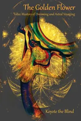 Złoty kwiat: tolteckie mistrzostwo śnienia i podróży astralnych - The Golden Flower: Toltec Mastery of Dreaming and Astral Voyaging