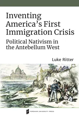 Wynalezienie pierwszego kryzysu imigracyjnego w Ameryce: Polityczny natywizm na Antebellum West - Inventing America's First Immigration Crisis: Political Nativism in the Antebellum West