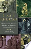 Jestem chrześcijaninem: Autentyczne relacje o chrześcijańskim męczeństwie i prześladowaniach ze starożytnych źródeł - I Am a Christian: Authentic Accounts of Christian Martyrdom and Persecution from the Ancient Sources