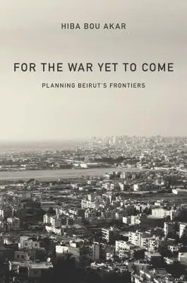 Na nadchodzącą wojnę: planowanie granic Bejrutu - For the War Yet to Come: Planning Beirut's Frontiers