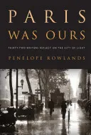 Paryż był nasz: Refleksje trzydziestu dwóch pisarzy na temat Miasta Światła - Paris Was Ours: Thirty-Two Writers Reflect on the City of Light