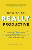 Jak być naprawdę produktywnym: Osiąganie jasności i wyników w świecie, w którym praca nigdy się nie kończy - How to Be Really Productive: Achieving Clarity and Getting Results in a World Where Work Never Ends