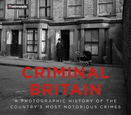 Kryminalna Wielka Brytania: Fotograficzna historia najbardziej znanych przestępstw w kraju - Criminal Britain: A Photographic History of the Country's Most Notorious Crimes