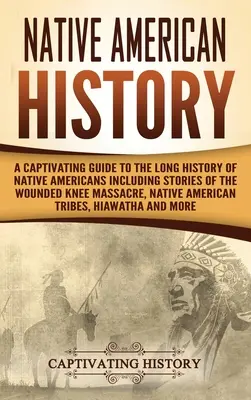 Historia rdzennych Amerykanów: A Captivating Guide to the Long History of Native Americans Including Stories of the Wounded Knee Massacre, Native Ame - Native American History: A Captivating Guide to the Long History of Native Americans Including Stories of the Wounded Knee Massacre, Native Ame