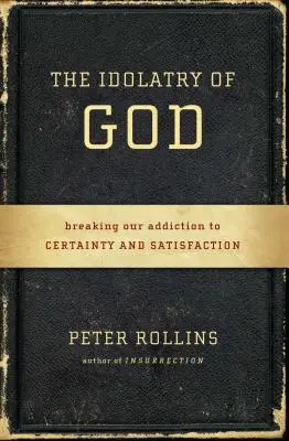 Idolatria Boga: Przełamując nasze uzależnienie od pewności i satysfakcji - The Idolatry of God: Breaking Our Addiction to Certainty and Satisfaction