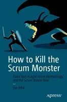 Jak zabić potwora Scruma: Szybki start do metodologii Agile Scrum i roli Scrum Mastera - How to Kill the Scrum Monster: Quick Start to Agile Scrum Methodology and the Scrum Master Role