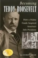 Stając się Teddym Rooseveltem: Jak przewodnik z Maine zainspirował 26. prezydenta Ameryki - Becoming Teddy Roosevelt: How a Maine Guide Inspired America's 26th President