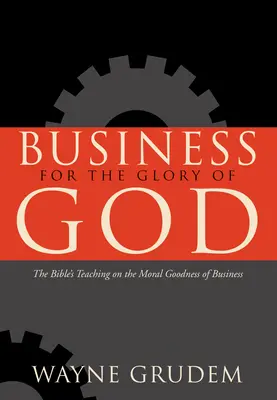 Biznes na chwałę Boga: Biblijne nauczanie na temat moralnego dobra w biznesie - Business for the Glory of God: The Bible's Teaching on the Moral Goodness of Business
